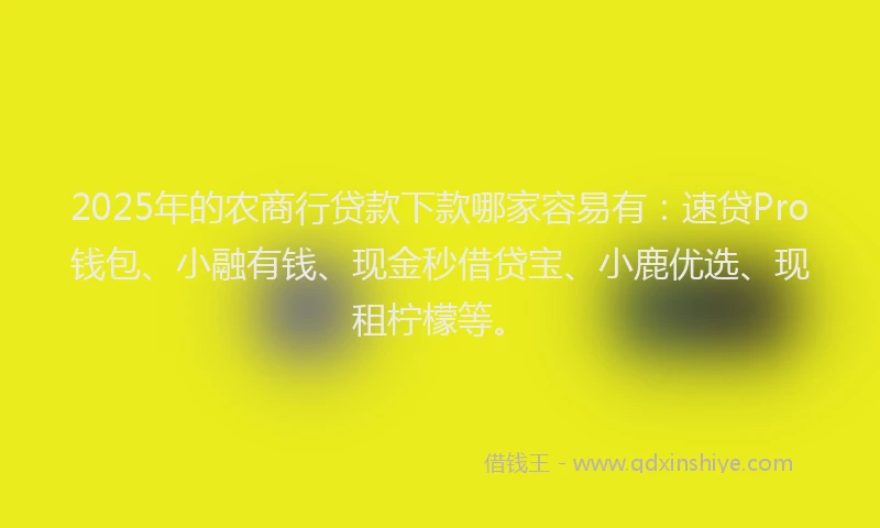 2025年的农商行贷款下款哪家容易有：速贷Pro钱包、小融有钱、现金秒借贷宝、小鹿优选、现租柠檬等。