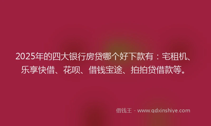 2025年的四大银行房贷哪个好下款有：宅租机、乐享快借、花呗、借钱宝途、拍拍贷借款等。