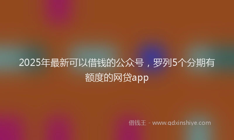 2025年最新可以借钱的公众号，罗列5个分期有额度的网贷app