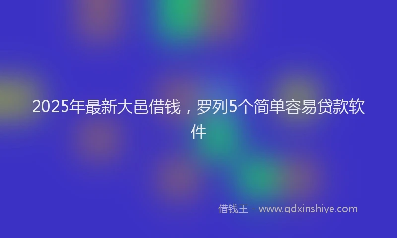 2025年最新大邑借钱，罗列5个简单容易贷款软件
