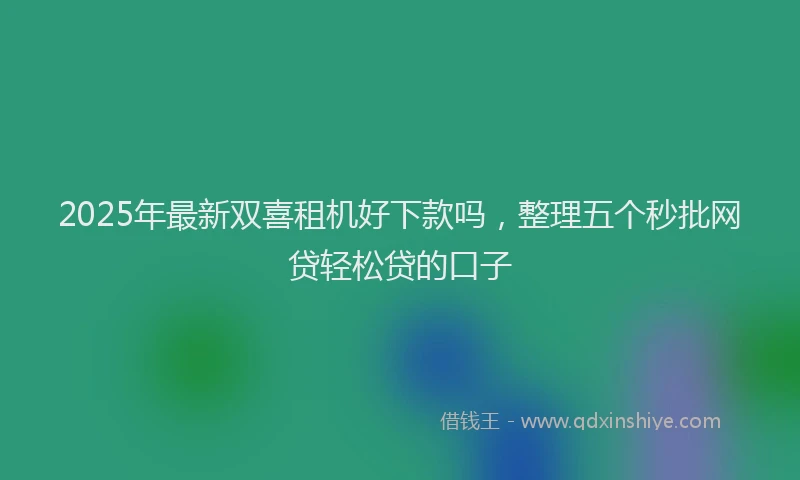 2025年最新双喜租机好下款吗，整理五个秒批网贷轻松贷的口子