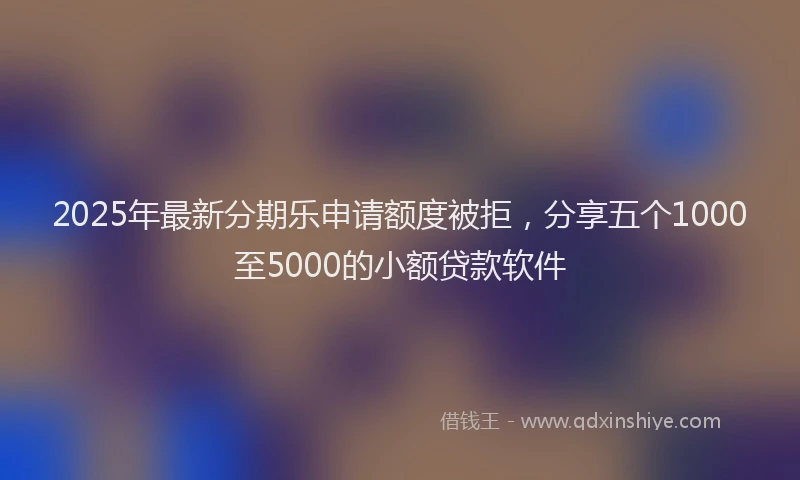 2025年最新分期乐申请额度被拒，分享五个1000至5000的小额贷款软件
