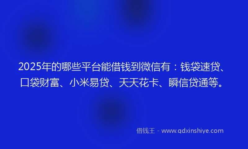 2025年的哪些平台能借钱到微信有：钱袋速贷、口袋财富、小米易贷、天天花卡、瞬信贷通等。