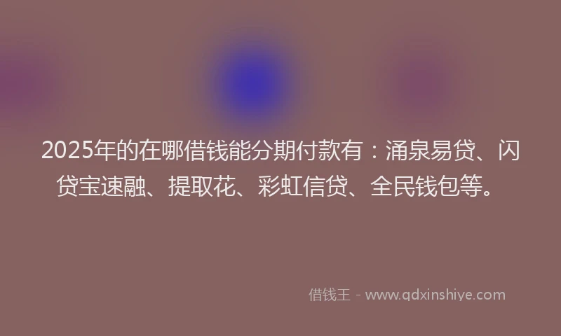 2025年的在哪借钱能分期付款有：涌泉易贷、闪贷宝速融、提取花、彩虹信贷、全民钱包等。