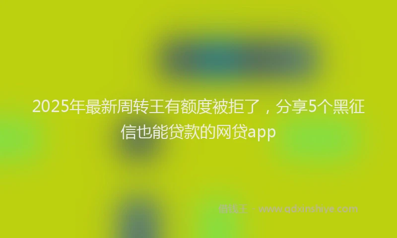 2025年最新周转王有额度被拒了，分享5个黑征信也能贷款的网贷app