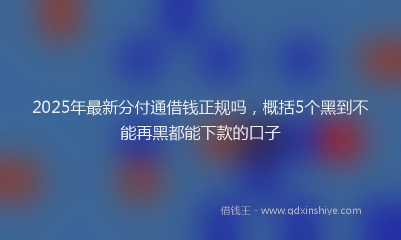 2025年最新分付通借钱正规吗，概括5个黑到不能再黑都能下款的口子