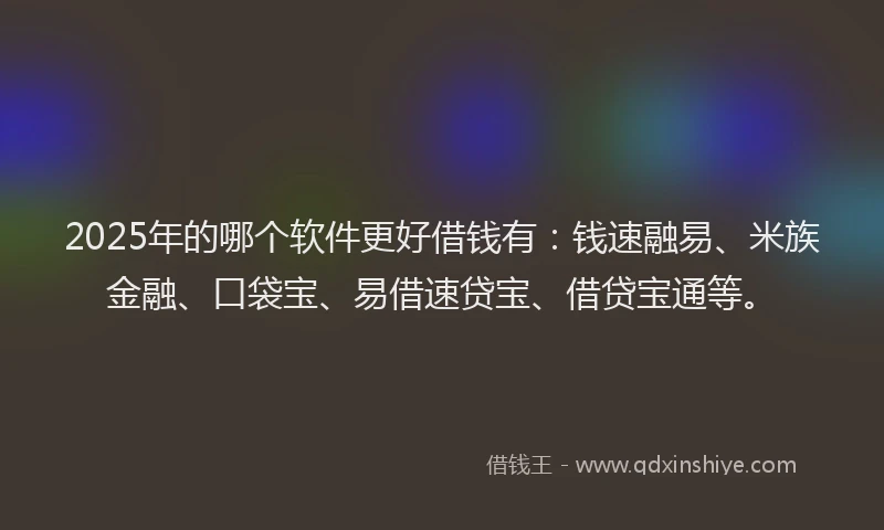 2025年的哪个软件更好借钱有：钱速融易、米族金融、口袋宝、易借速贷宝、借贷宝通等。