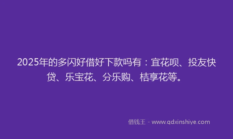 2025年的多闪好借好下款吗有：宜花呗、投友快贷、乐宝花、分乐购、桔享花等。