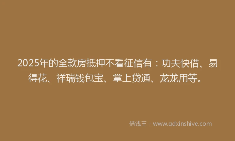 2025年的全款房抵押不看征信有：功夫快借、易得花、祥瑞钱包宝、掌上贷通、龙龙用等。