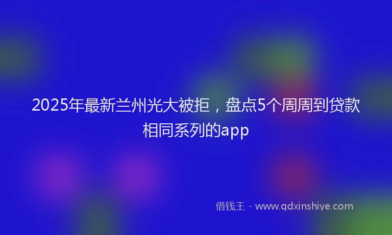 2025年最新兰州光大被拒，盘点5个周周到贷款相同系列的app