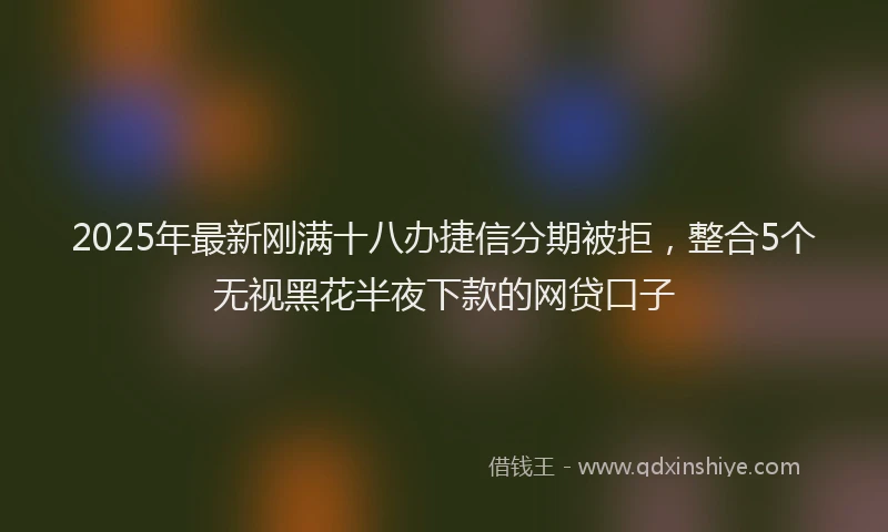 2025年最新刚满十八办捷信分期被拒，整合5个无视黑花半夜下款的网贷口子