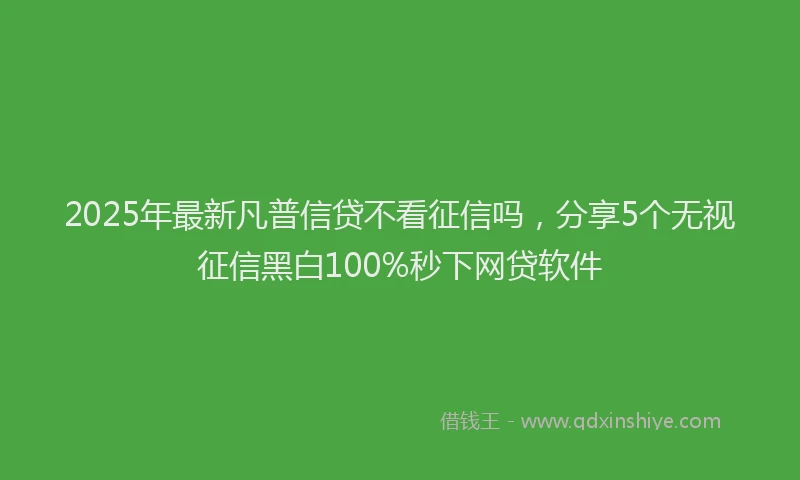 2025年最新凡普信贷不看征信吗，分享5个无视征信黑白100%秒下网贷软件