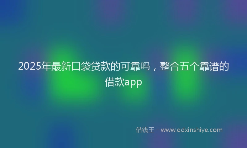 2025年最新口袋贷款的可靠吗，整合五个靠谱的借款app