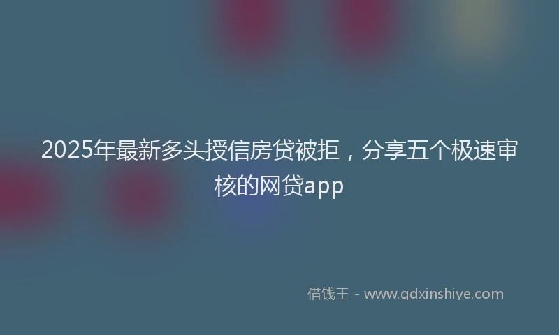 2025年最新多头授信房贷被拒，分享五个极速审核的网贷app