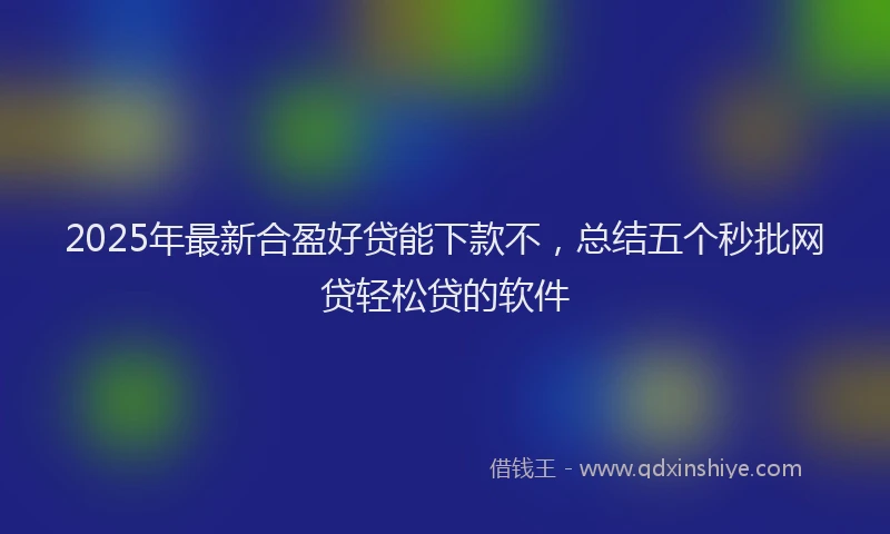 2025年最新合盈好贷能下款不，总结五个秒批网贷轻松贷的软件