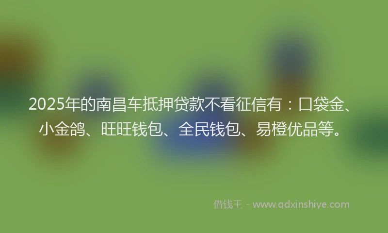 2025年的南昌车抵押贷款不看征信有：口袋金、小金鸽、旺旺钱包、全民钱包、易橙优品等。