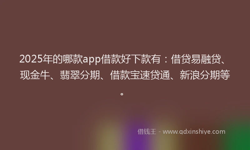 2025年的哪款app借款好下款有：借贷易融贷、现金牛、翡翠分期、借款宝速贷通、新浪分期等。
