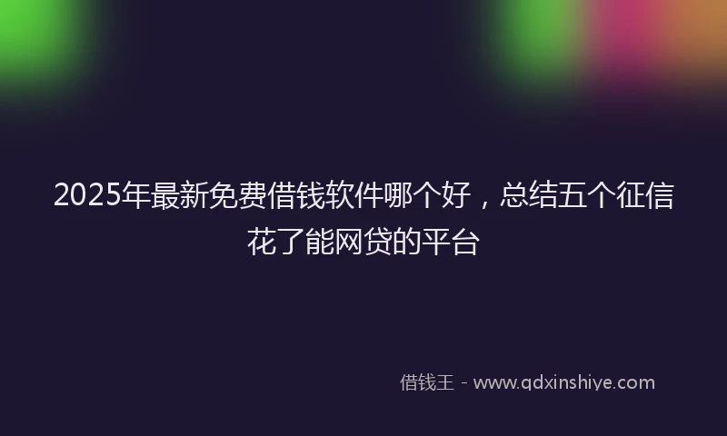 2025年最新免费借钱软件哪个好，总结五个征信花了能网贷的平台