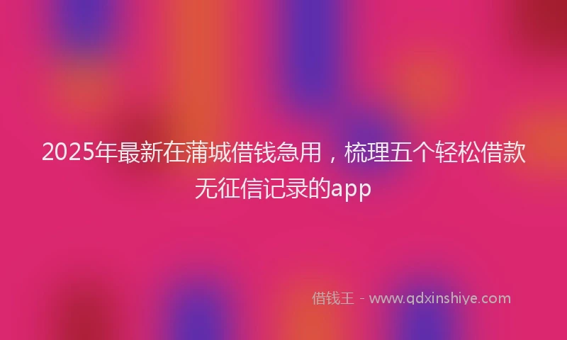 2025年最新在蒲城借钱急用，梳理五个轻松借款无征信记录的app
