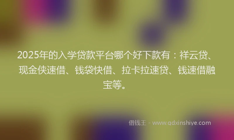2025年的入学贷款平台哪个好下款有：祥云贷、现金侠速借、钱袋快借、拉卡拉速贷、钱速借融宝等。