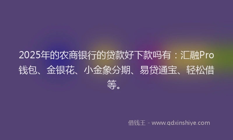 2025年的农商银行的贷款好下款吗有：汇融Pro钱包、金银花、小金象分期、易贷通宝、轻松借等。