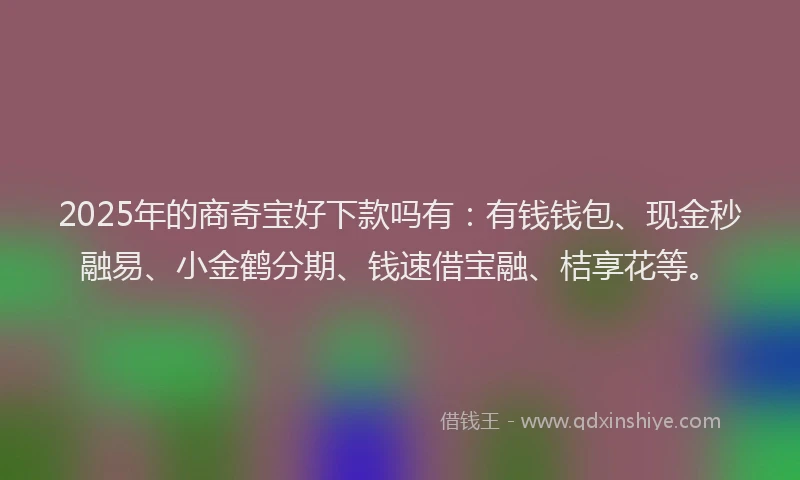 2025年的商奇宝好下款吗有：有钱钱包、现金秒融易、小金鹤分期、钱速借宝融、桔享花等。
