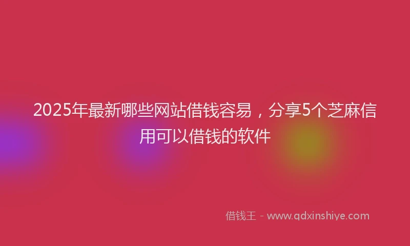 2025年最新哪些网站借钱容易，分享5个芝麻信用可以借钱的软件