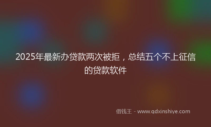 2025年最新办贷款两次被拒，总结五个不上征信的贷款软件