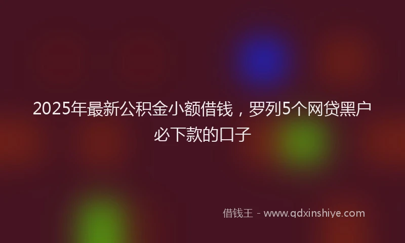 2025年最新公积金小额借钱，罗列5个网贷黑户必下款的口子