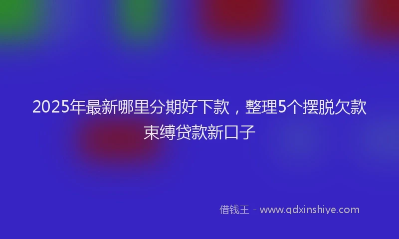 2025年最新哪里分期好下款，整理5个摆脱欠款束缚贷款新口子
