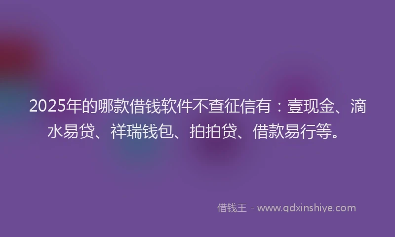 2025年的哪款借钱软件不查征信有：壹现金、滴水易贷、祥瑞钱包、拍拍贷、借款易行等。