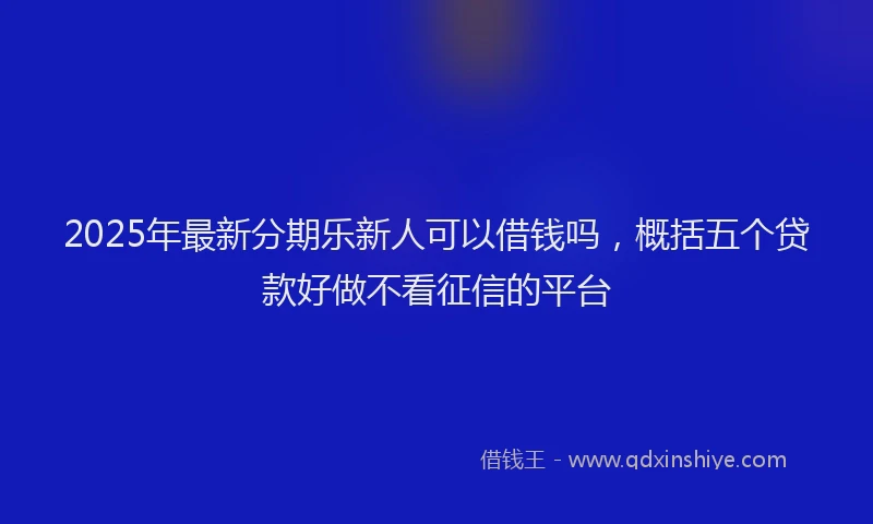 2025年最新分期乐新人可以借钱吗，概括五个贷款好做不看征信的平台