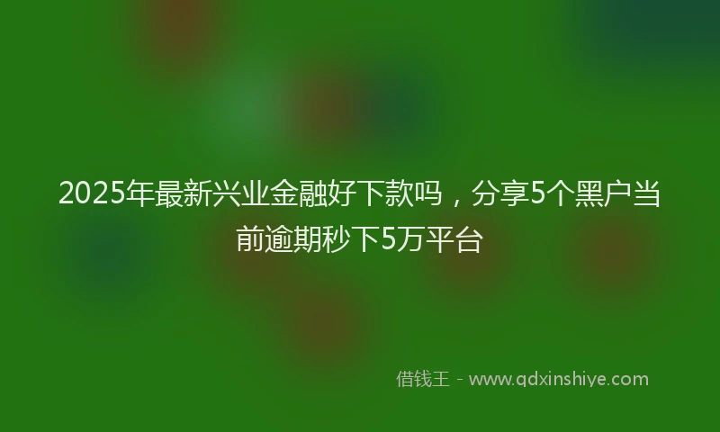 2025年最新兴业金融好下款吗，分享5个黑户当前逾期秒下5万平台