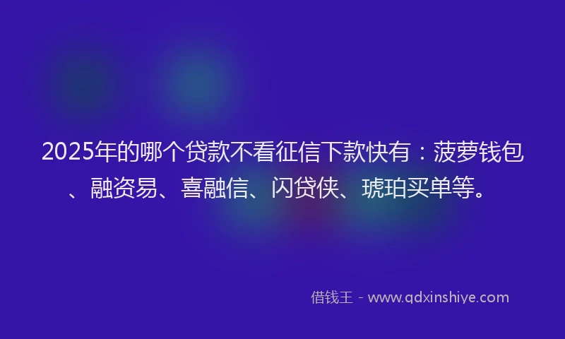 2025年的哪个贷款不看征信下款快有：菠萝钱包、融资易、喜融信、闪贷侠、琥珀买单等。
