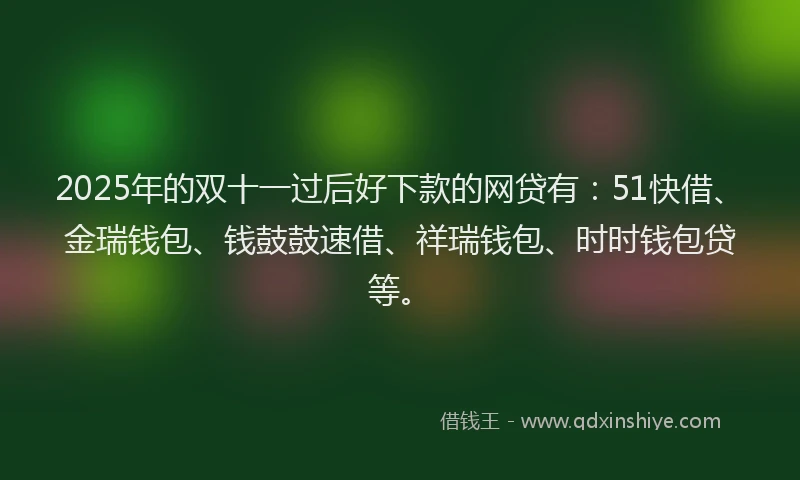 2025年的双十一过后好下款的网贷有：51快借、金瑞钱包、钱鼓鼓速借、祥瑞钱包、时时钱包贷等。