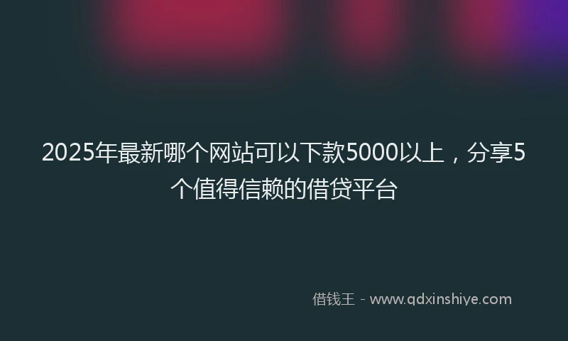 2025年最新哪个网站可以下款5000以上，分享5个值得信赖的借贷平台