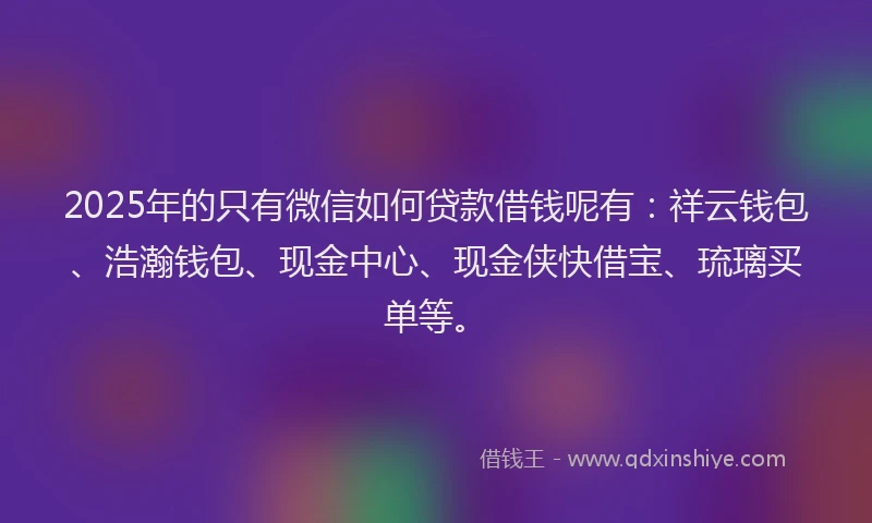 2025年的只有微信如何贷款借钱呢有：祥云钱包、浩瀚钱包、现金中心、现金侠快借宝、琉璃买单等。