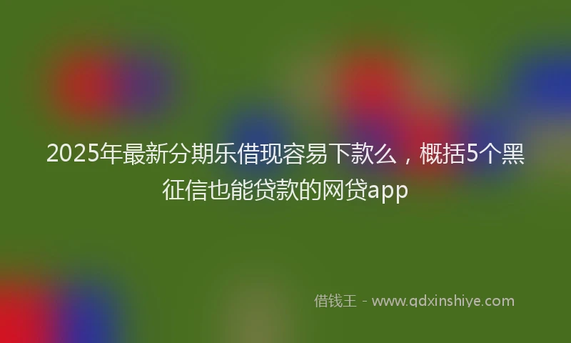 2025年最新分期乐借现容易下款么，概括5个黑征信也能贷款的网贷app