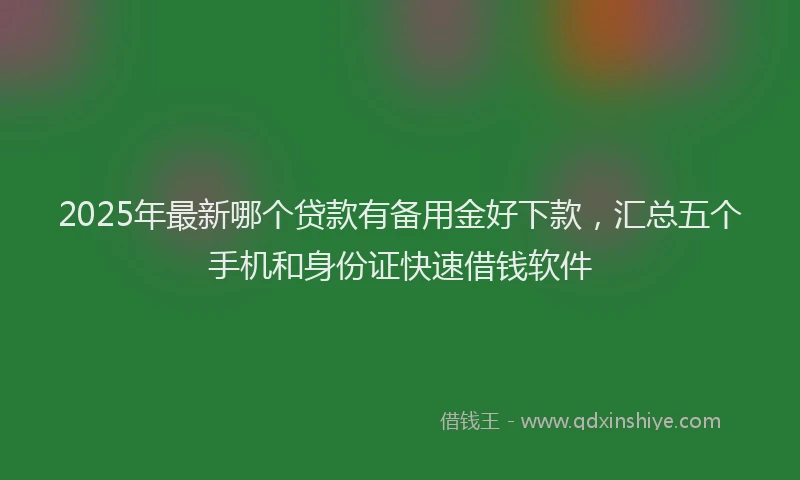 2025年最新哪个贷款有备用金好下款，汇总五个手机和身份证快速借钱软件