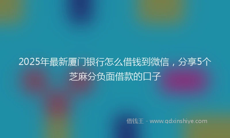 2025年最新厦门银行怎么借钱到微信，分享5个芝麻分负面借款的口子