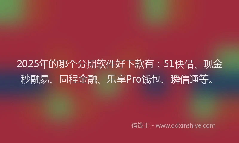 2025年的哪个分期软件好下款有：51快借、现金秒融易、同程金融、乐享Pro钱包、瞬信通等。