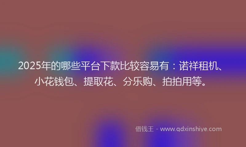 2025年的哪些平台下款比较容易有：诺祥租机、小花钱包、提取花、分乐购、拍拍用等。