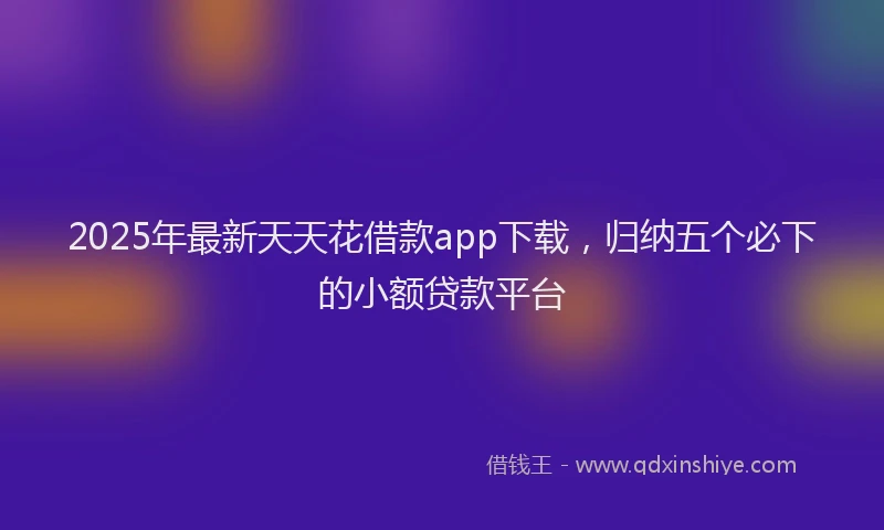 2025年最新天天花借款app下载，归纳五个必下的小额贷款平台