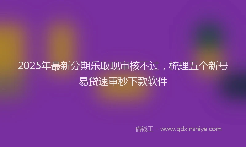 2025年最新分期乐取现审核不过，梳理五个新号易贷速审秒下款软件