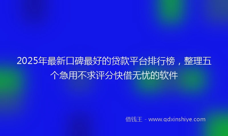 2025年最新口碑最好的贷款平台排行榜，整理五个急用不求评分快借无忧的软件