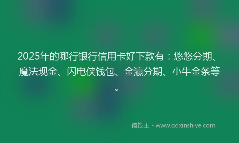 2025年的哪行银行信用卡好下款有：悠悠分期、魔法现金、闪电侠钱包、金瀛分期、小牛金条等。