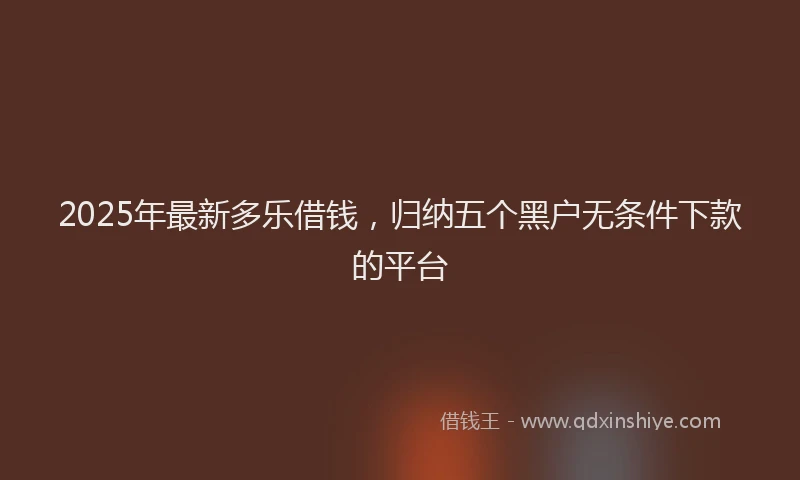 2025年最新多乐借钱，归纳五个黑户无条件下款的平台