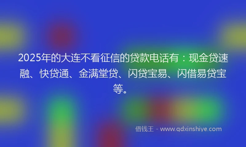 2025年的大连不看征信的贷款电话有：现金贷速融、快贷通、金满堂贷、闪贷宝易、闪借易贷宝等。