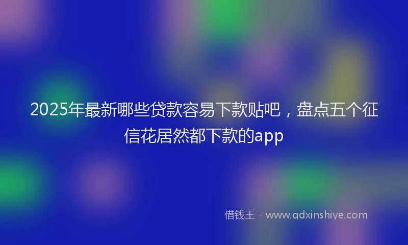 2025年最新哪些贷款容易下款贴吧，盘点五个征信花居然都下款的app