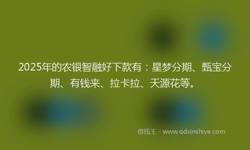 2025年的农银智融好下款有：星梦分期、甄宝分期、有钱来、拉卡拉、天源花等。